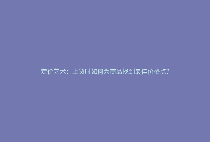 定价艺术:上货时如何为商品找到最佳价格点?