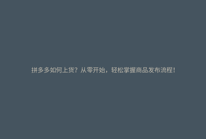拼多多如何上货?从零开始,轻松掌握商品发布流程!