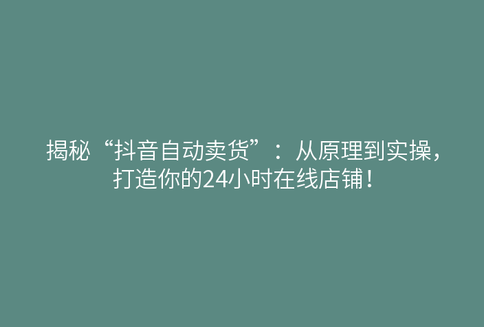 揭秘“抖音自动卖货”:从原理到实操,打造你的24小时在线店铺!