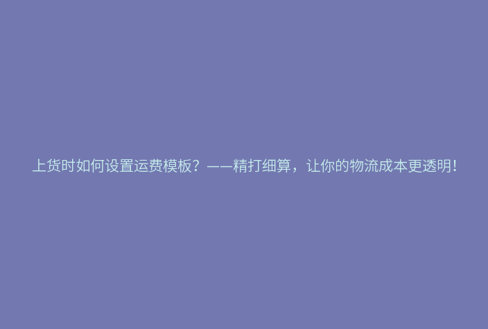 上货时如何设置运费模板？——精打细算，让你的物流成本更透明！