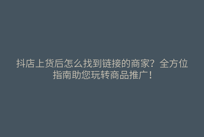 抖店上货后怎么找到链接的商家?全方位指南助您玩转商品推广!