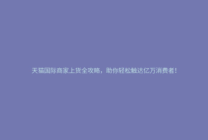 天猫国际商家上货全攻略,助你轻松触达亿万消费者!