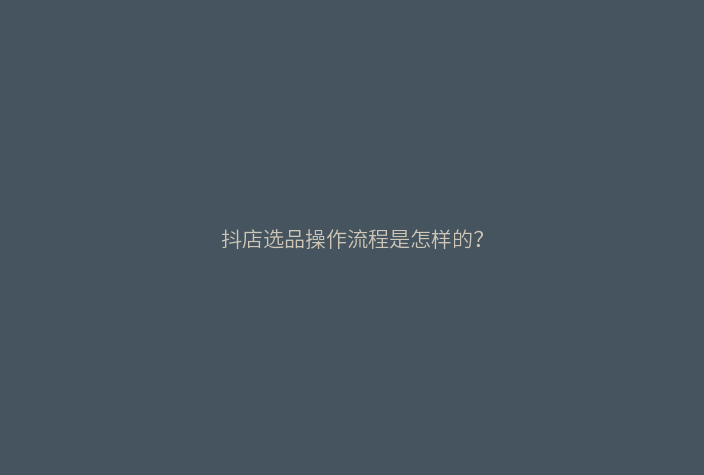 抖店选品操作流程是怎样的?