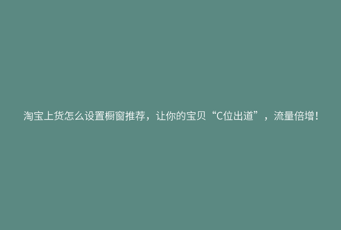 淘宝上货怎么设置橱窗推荐,让你的宝贝“C位出道”,流量倍增!