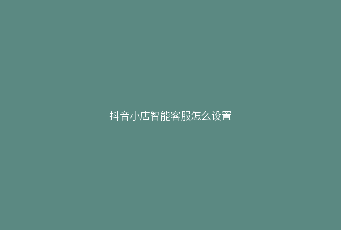 抖音小店智能客服怎么设置