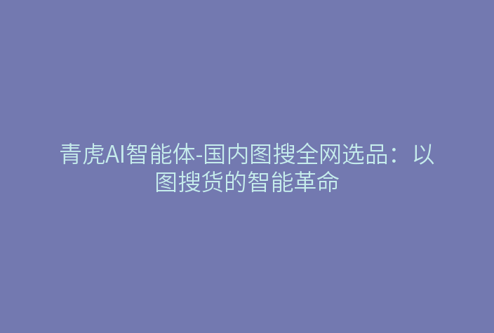 青虎AI智能体-国内图搜全网选品:以图搜货的智能革命