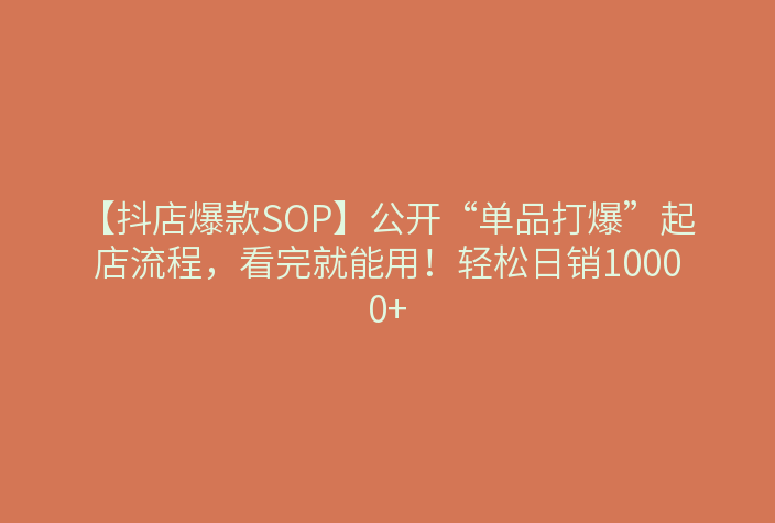 【抖店爆款SOP】公开“单品打爆”起店流程,看完就能用!轻松日销10000+