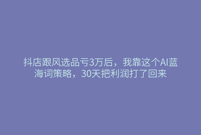 抖店跟风选品亏3万后,我靠这个AI蓝海词策略,30天把利润打了回来