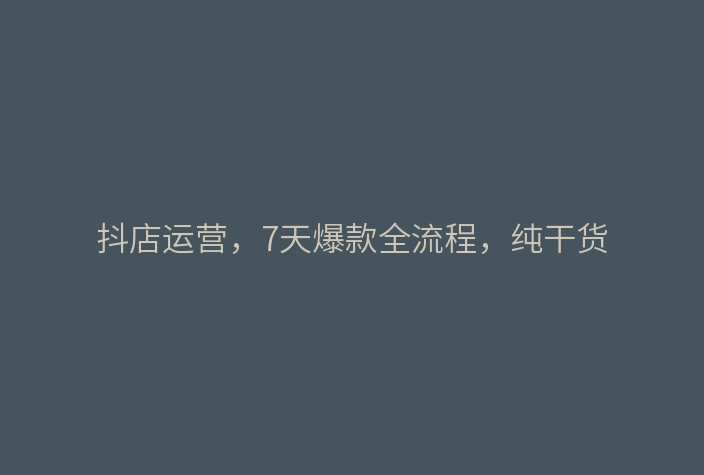 抖店运营,7天爆款全流程,纯干货