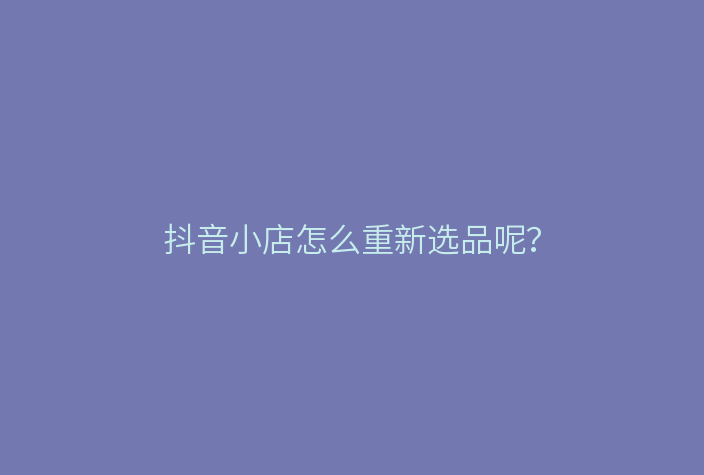 抖音小店怎么重新选品呢?
