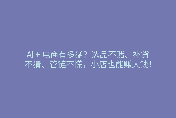 AI + 电商有多猛?选品不赌、补货不猜、管链不慌,小店也能赚大钱!