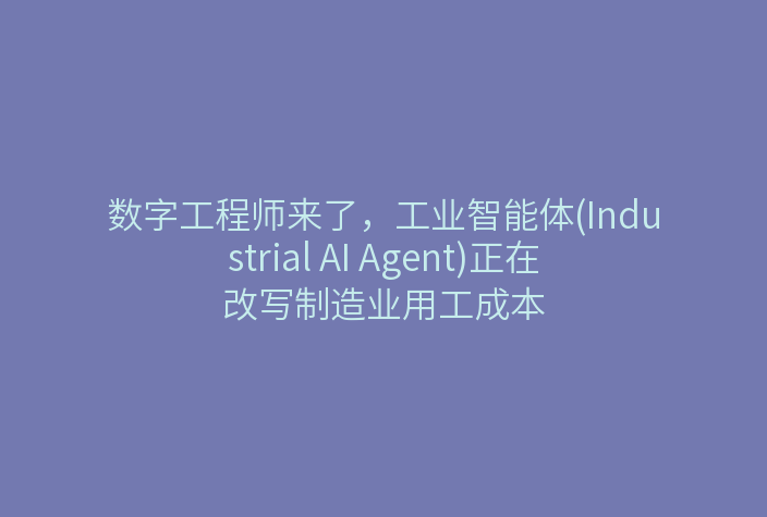 数字工程师来了,工业智能体(Industrial AI Agent)正在改写制造业用工成本