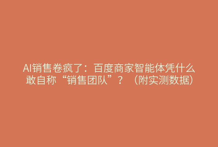 AI销售卷疯了:百度商家智能体凭什么敢自称“销售团队”?(附实测数据)