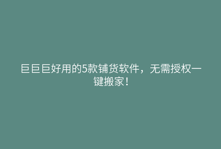 巨巨巨好用的5款铺货软件,无需授权一键搬家!