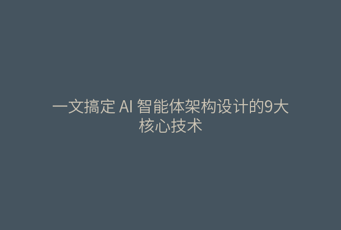 一文搞定 AI 智能体架构设计的9大核心技术