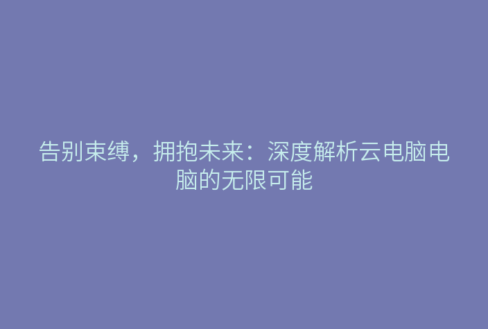 告别束缚,拥抱未来:深度解析云电脑电脑的无限可能