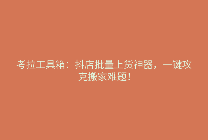 考拉工具箱:抖店批量上货神器,一键攻克搬家难题!