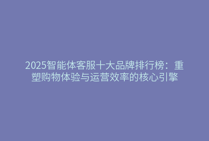 2025智能体客服十大品牌排行榜:重塑购物体验与运营效率的核心引擎