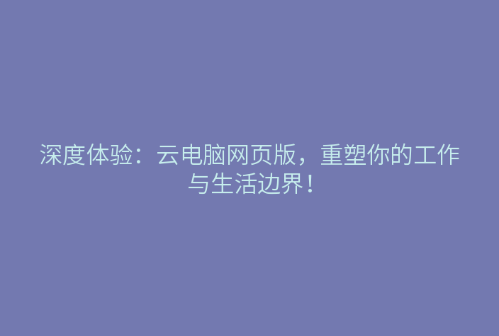 深度体验:云电脑网页版,重塑你的工作与生活边界!