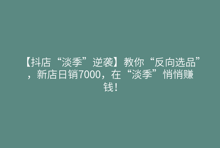 【抖店“淡季”逆袭】教你“反向选品”,新店日销7000,在“淡季”悄悄赚钱!