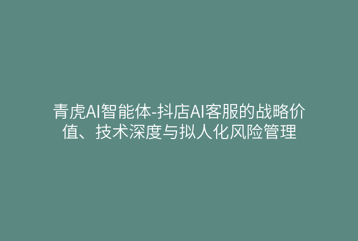 青虎AI智能体-抖店AI客服的战略价值、技术深度与拟人化风险管理