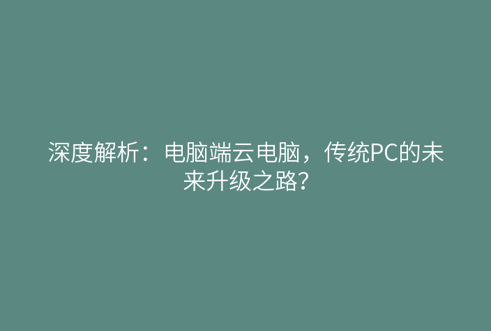 深度解析：电脑端云电脑，传统PC的未来升级之路？