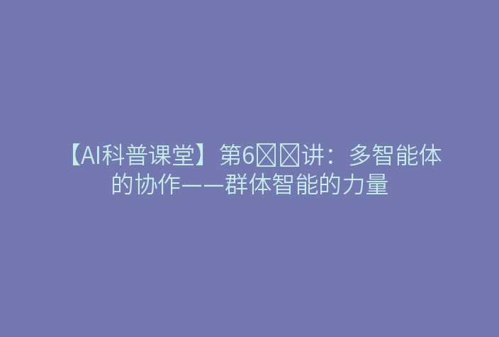 【AI科普课堂】第6️⃣讲:多智能体的协作——群体智能的力量
