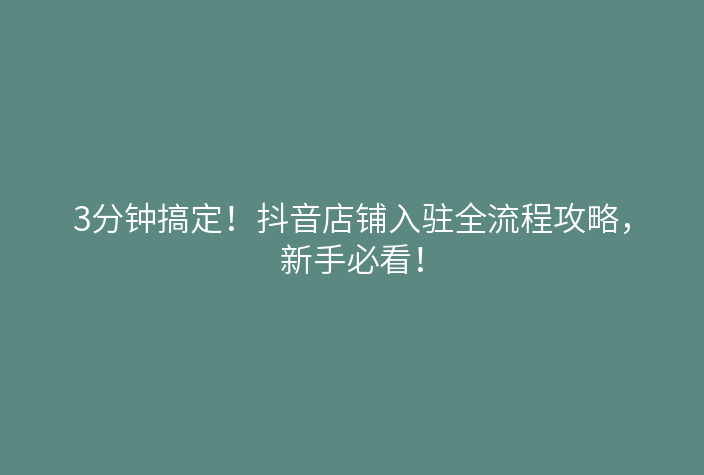 3分钟搞定!抖音店铺入驻全流程攻略,新手必看!