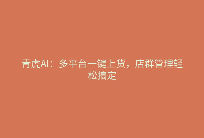 青虎AI:多平台一键上货,店群管理轻松搞定