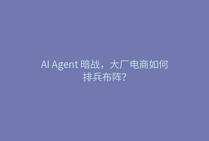 AI Agent 暗战,大厂电商如何排兵布阵?