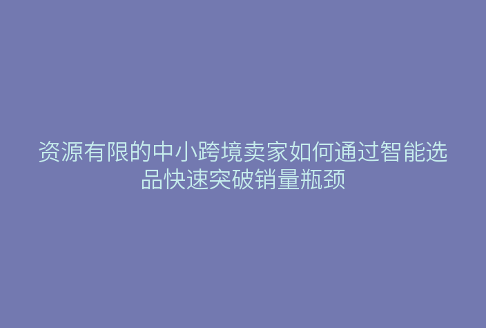 资源有限的中小跨境卖家如何通过智能选品快速突破销量瓶颈