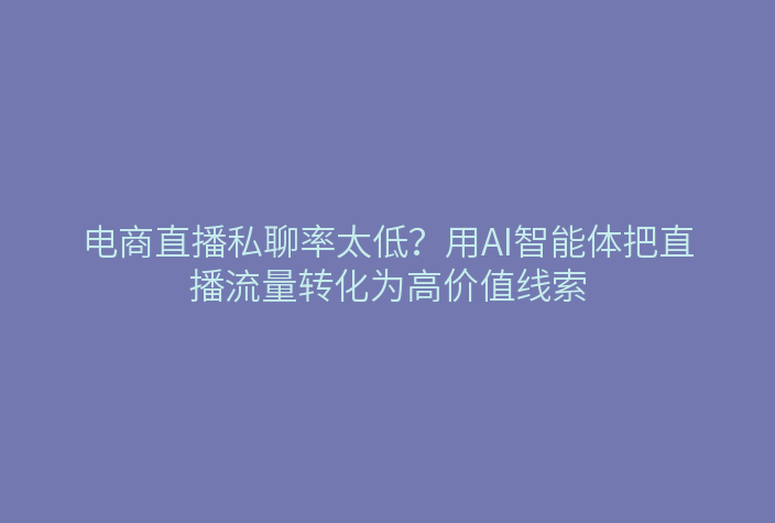电商直播私聊率太低?用AI智能体把直播流量转化为高价值线索