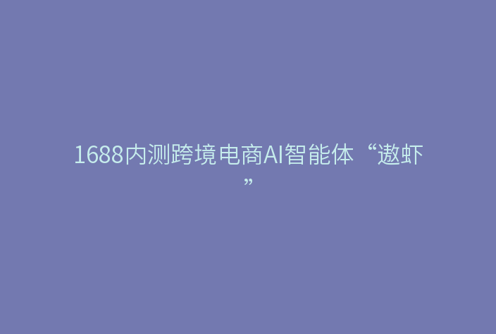 1688内测跨境电商AI智能体“遨虾”