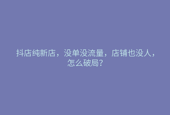 抖店纯新店,没单没流量,店铺也没人,怎么破局?