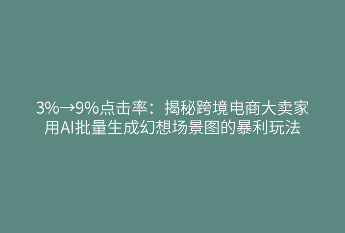3%→9%点击率:揭秘跨境电商大卖家用AI批量生成幻想场景图的暴利玩法
