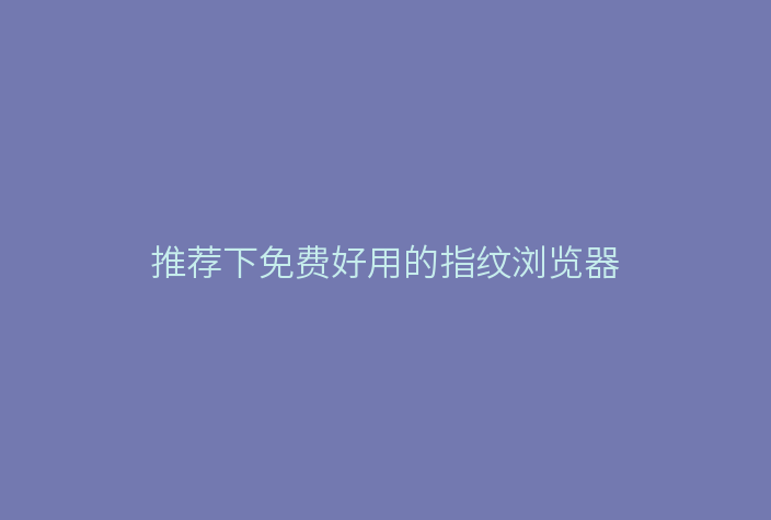 推荐下免费好用的指纹浏览器