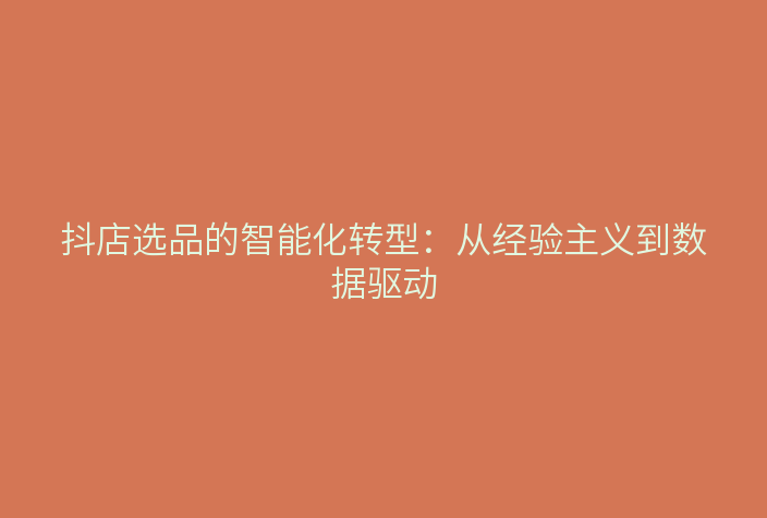 抖店选品的智能化转型:从经验主义到数据驱动