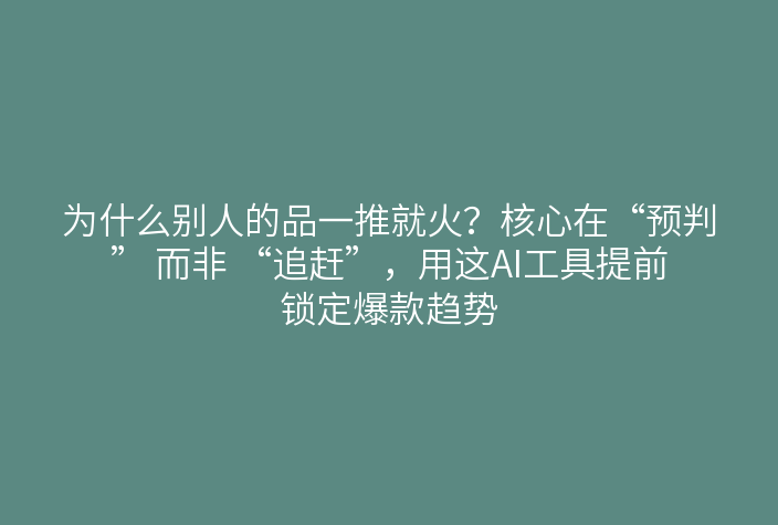 为什么别人的品一推就火?核心在“预判” 而非 “追赶”,用这AI工具提前锁定爆款趋势
