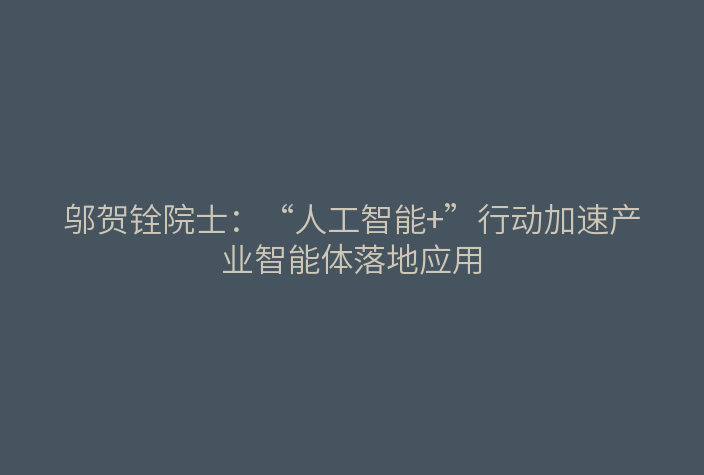 邬贺铨院士:“人工智能+”行动加速产业智能体落地应用