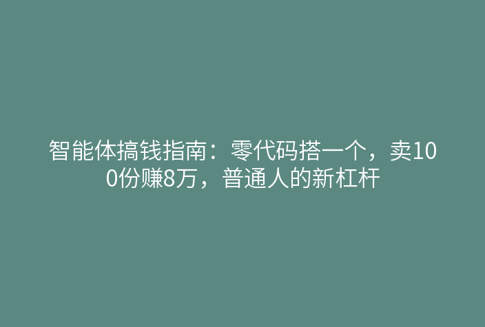 智能体搞钱指南:零代码搭一个,卖100份赚8万,普通人的新杠杆
