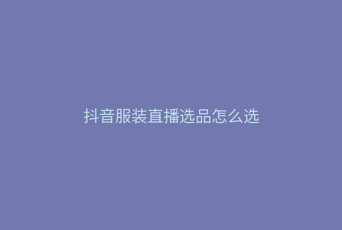 抖音服装直播选品怎么选