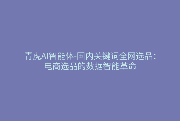 青虎AI智能体-国内关键词全网选品:电商选品的数据智能革命