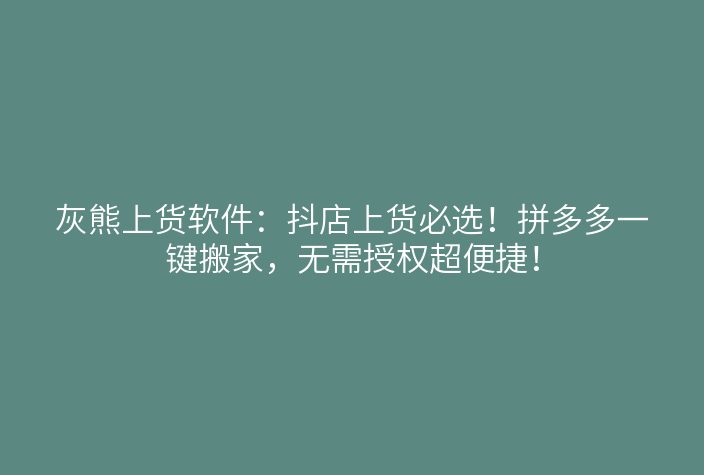 灰熊上货软件:抖店上货必选!拼多多一键搬家,无需授权超便捷!