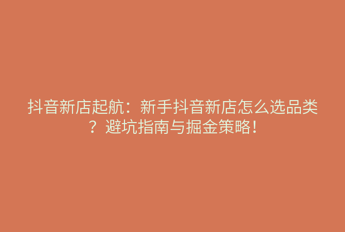 抖音新店起航:新手抖音新店怎么选品类?避坑指南与掘金策略!