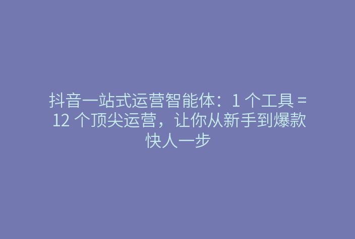 抖音一站式运营智能体:1 个工具 = 12 个顶尖运营,让你从新手到爆款快人一步