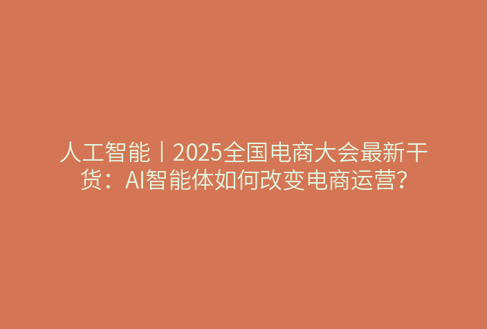 人工智能丨2025全国电商大会最新干货:AI智能体如何改变电商运营?