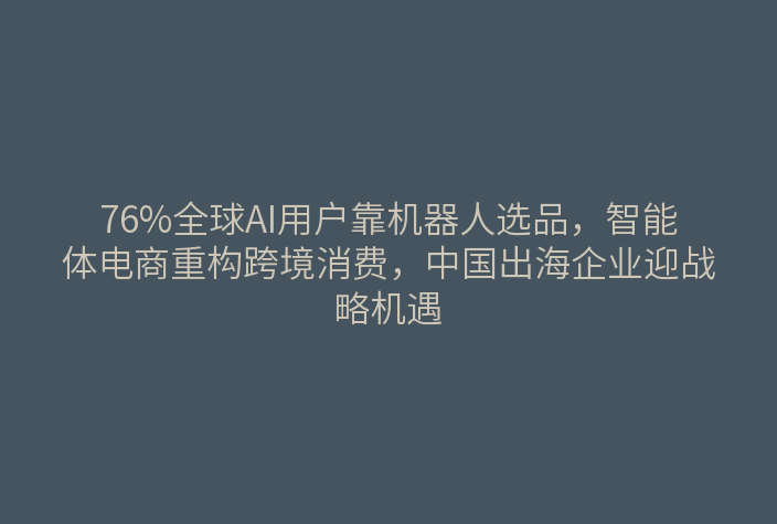 76%全球AI用户靠机器人选品，智能体电商重构跨境消费，中国出海企业迎战略机遇