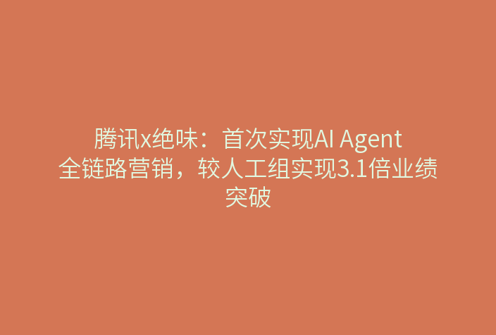腾讯x绝味:首次实现AI Agent全链路营销,较人工组实现3.1倍业绩突破