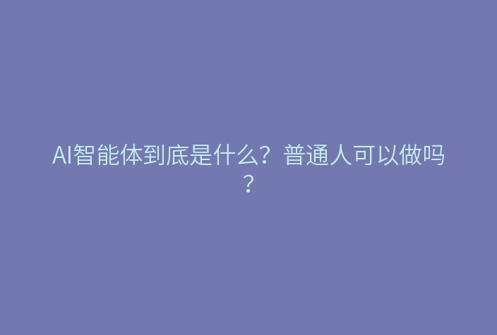 AI智能体到底是什么？普通人可以做吗？