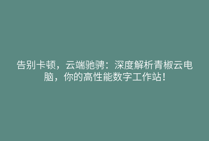 告别卡顿,云端驰骋:深度解析青椒云电脑,你的高性能数字工作站!